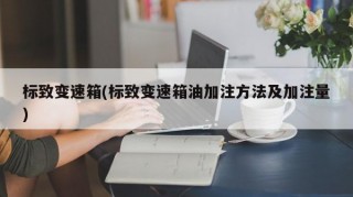 標(biāo)致變速箱(標(biāo)致變速箱油加注方法及加注量)