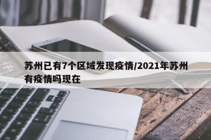 蘇州已有7個(gè)區(qū)域發(fā)現(xiàn)疫情/2021年蘇州有疫情嗎現(xiàn)在