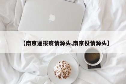 【南京通報(bào)疫情源頭,南京役情源頭】