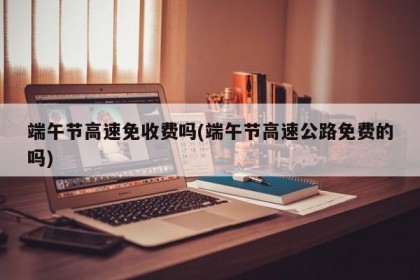 端午節(jié)高速免收費(fèi)嗎(端午節(jié)高速公路免費(fèi)的嗎)