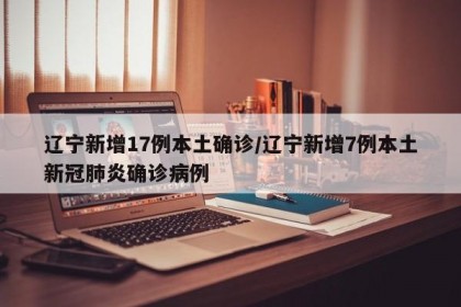 遼寧新增17例本土確診/遼寧新增7例本土新冠肺炎確診病例
