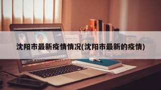 沈陽(yáng)市最新疫情情況(沈陽(yáng)市最新的疫情)