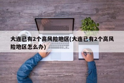 大連已有2個(gè)高風(fēng)險(xiǎn)地區(qū)(大連已有2個(gè)高風(fēng)險(xiǎn)地區(qū)怎么辦)