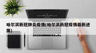哈爾濱新冠肺炎疫情(哈爾濱新冠疫情最新進(jìn)展)
