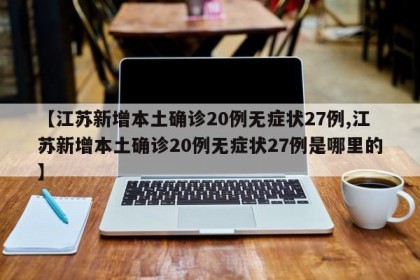 【江蘇新增本土確診20例無(wú)癥狀27例,江蘇新增本土確診20例無(wú)癥狀27例是哪里的】