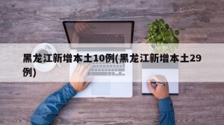 黑龍江新增本土10例(黑龍江新增本土29例)