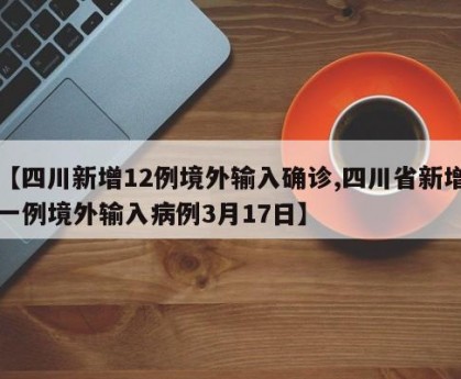 【四川新增12例境外輸入確診,四川省新增一例境外輸入病例3月17日】