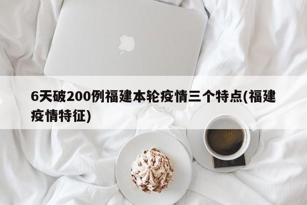 6天破200例福建本輪疫情三個特點(福建疫情特征)