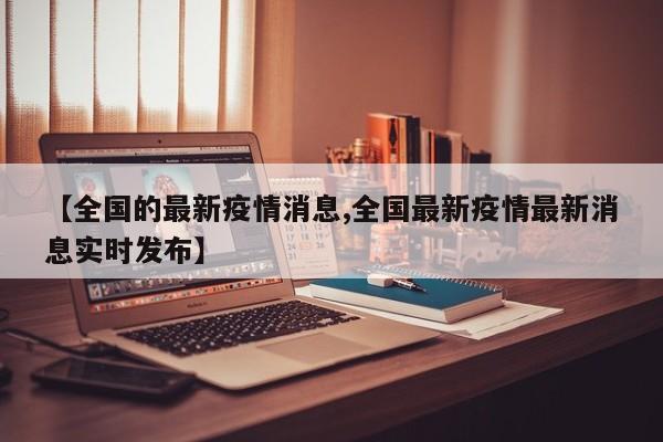 【全國的最新疫情消息,全國最新疫情最新消息實(shí)時(shí)發(fā)布】