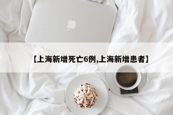 【上海新增死亡6例,上海新增患者】