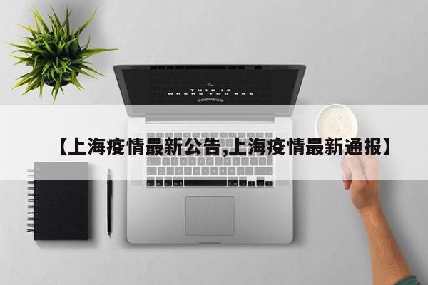 【上海疫情最新公告,上海疫情最新通報】