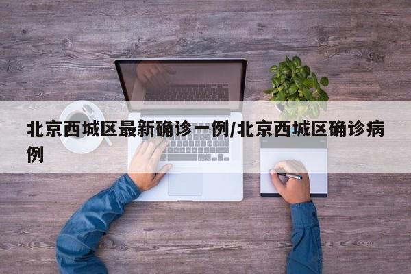 北京西城區(qū)最新確診一例/北京西城區(qū)確診病例