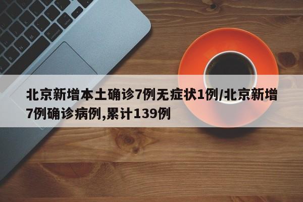 北京新增本土確診7例無癥狀1例/北京新增7例確診病例,累計139例