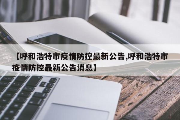 【呼和浩特市疫情防控最新公告,呼和浩特市疫情防控最新公告消息】