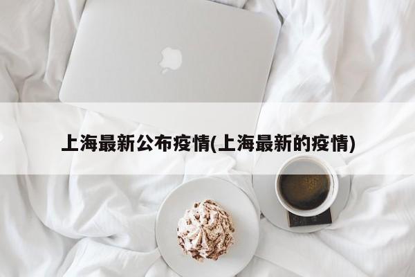 上海最新公布疫情(上海最新的疫情)