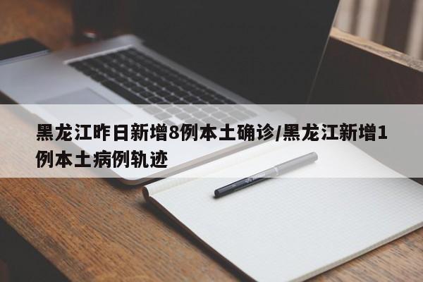 黑龍江昨日新增8例本土確診/黑龍江新增1例本土病例軌跡