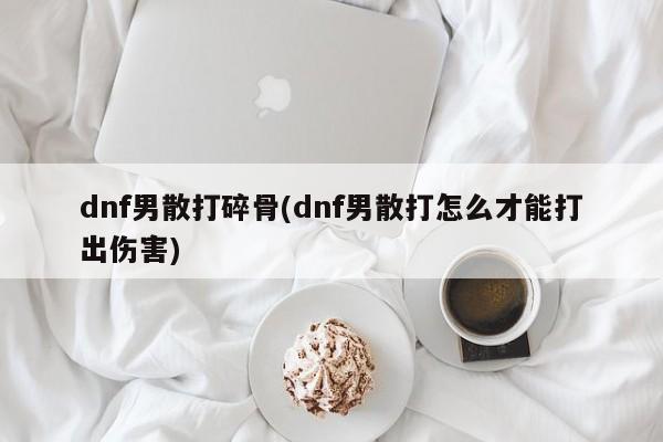 dnf男散打碎骨(dnf男散打怎么才能打出傷害)