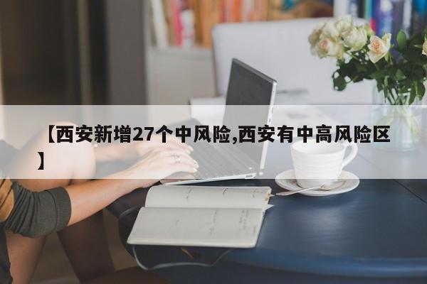 【西安新增27個(gè)中風(fēng)險(xiǎn),西安有中高風(fēng)險(xiǎn)區(qū)】