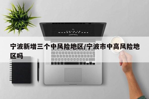 寧波新增三個中風險地區(qū)/寧波市中高風險地區(qū)嗎
