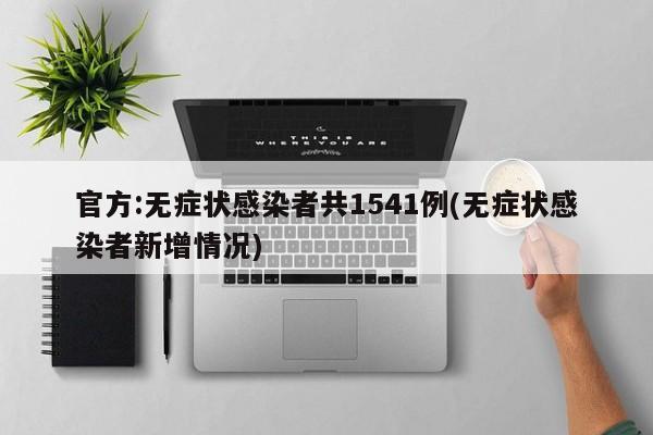 官方:無癥狀感染者共1541例(無癥狀感染者新增情況)