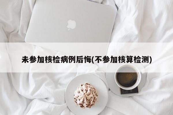 未參加核檢病例后悔(不參加核算檢測(cè))