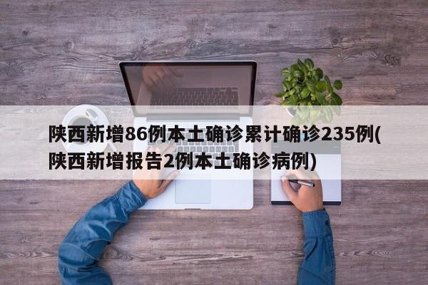 陜西新增86例本土確診累計(jì)確診235例(陜西新增報(bào)告2例本土確診病例)