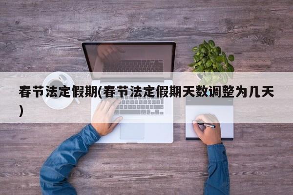春節(jié)法定假期(春節(jié)法定假期天數(shù)調(diào)整為幾天)