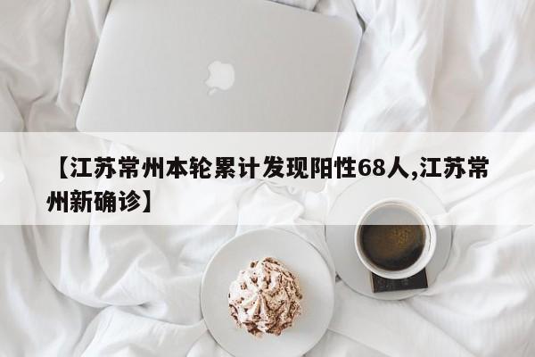 【江蘇常州本輪累計(jì)發(fā)現(xiàn)陽性68人,江蘇常州新確診】