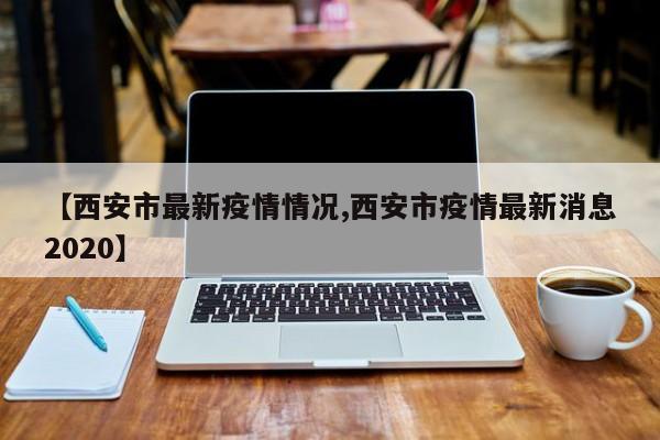 【西安市最新疫情情況,西安市疫情最新消息2020】