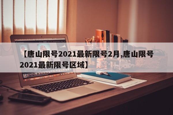 【唐山限號2021最新限號2月,唐山限號2021最新限號區(qū)域】