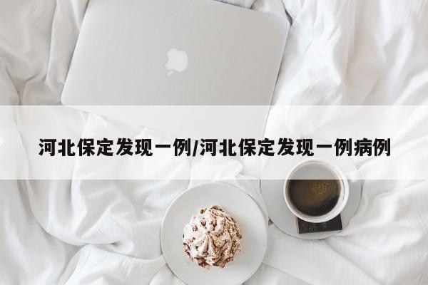 河北保定發(fā)現(xiàn)一例/河北保定發(fā)現(xiàn)一例病例