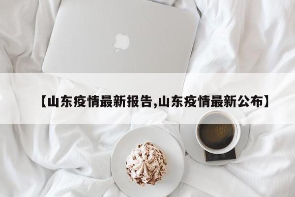 【山東疫情最新報(bào)告,山東疫情最新公布】