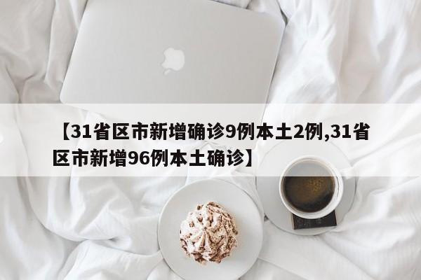 【31省區(qū)市新增確診9例本土2例,31省區(qū)市新增96例本土確診】