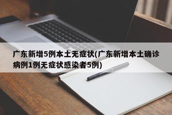 廣東新增5例本土無癥狀(廣東新增本土確診病例1例無癥狀感染者5例)