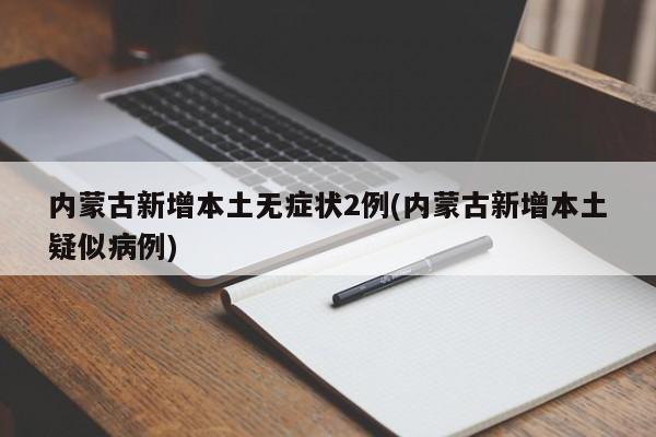 內(nèi)蒙古新增本土無癥狀2例(內(nèi)蒙古新增本土疑似病例)