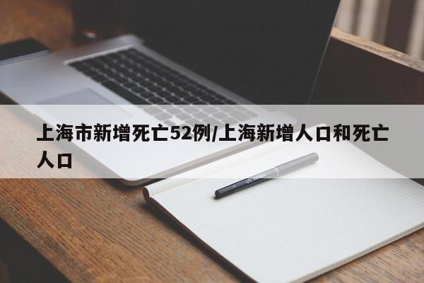 上海市新增死亡52例/上海新增人口和死亡人口