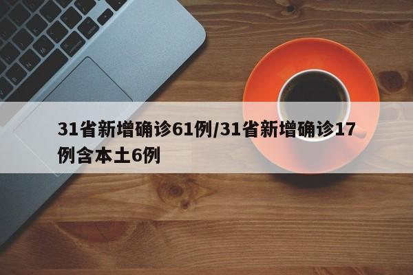 31省新增確診61例/31省新增確診17例含本土6例