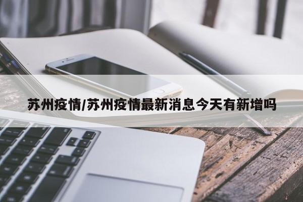 蘇州疫情/蘇州疫情最新消息今天有新增嗎