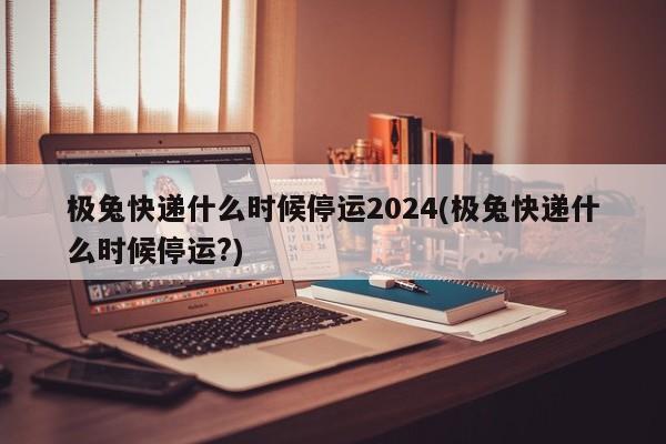 極兔快遞什么時候停運2024(極兔快遞什么時候停運?)