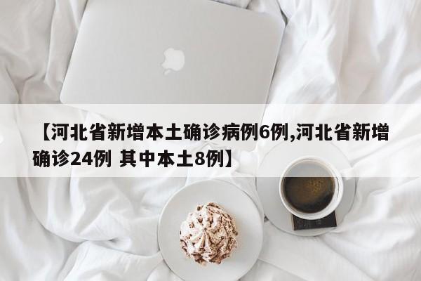 【河北省新增本土確診病例6例,河北省新增確診24例 其中本土8例】