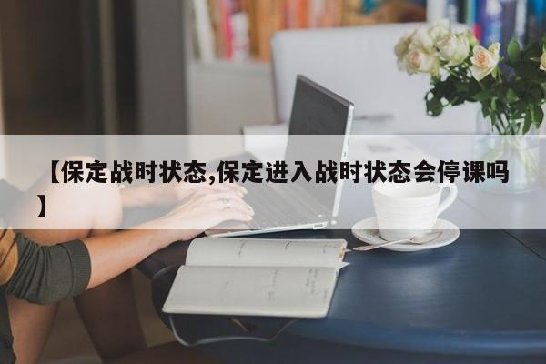 【保定戰(zhàn)時狀態(tài),保定進入戰(zhàn)時狀態(tài)會停課嗎】