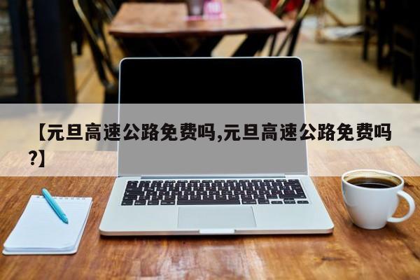 【元旦高速公路免費嗎,元旦高速公路免費嗎?】