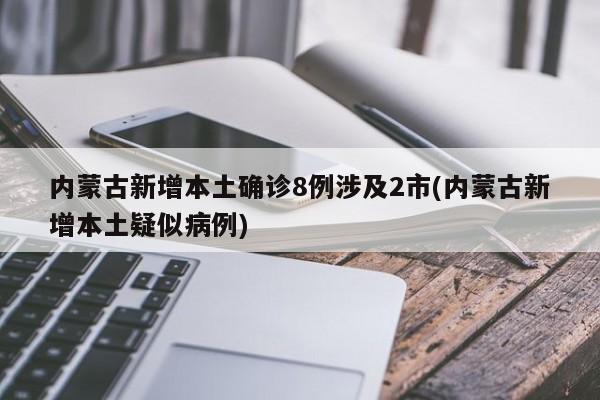 內(nèi)蒙古新增本土確診8例涉及2市(內(nèi)蒙古新增本土疑似病例)
