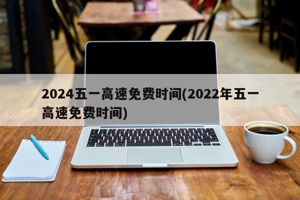 2024五一高速免費(fèi)時(shí)間(2022年五一高速免費(fèi)時(shí)間)
