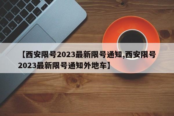 【西安限號(hào)2023最新限號(hào)通知,西安限號(hào)2023最新限號(hào)通知外地車】
