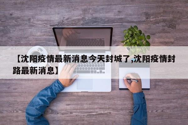 【沈陽疫情最新消息今天封城了,沈陽疫情封路最新消息】