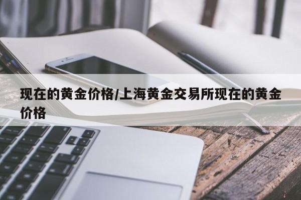 現(xiàn)在的黃金價格/上海黃金交易所現(xiàn)在的黃金價格