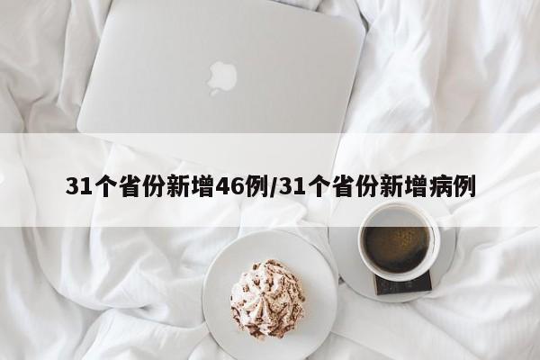 31個(gè)省份新增46例/31個(gè)省份新增病例