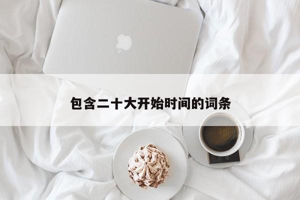 包含二十大開始時間的詞條