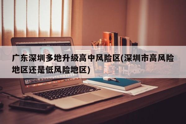 廣東深圳多地升級(jí)高中風(fēng)險(xiǎn)區(qū)(深圳市高風(fēng)險(xiǎn)地區(qū)還是低風(fēng)險(xiǎn)地區(qū))